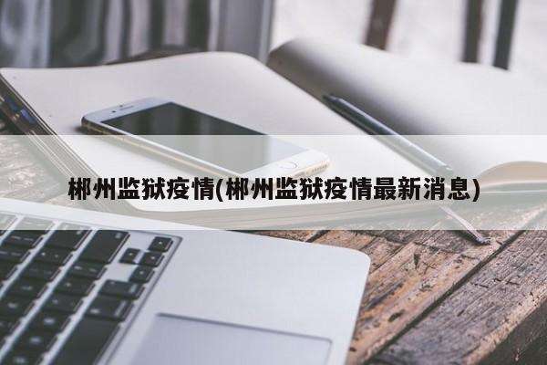 郴州监狱疫情(郴州监狱疫情最新消息)