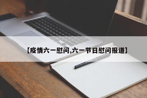 【疫情六一慰问,六一节日慰问报道】