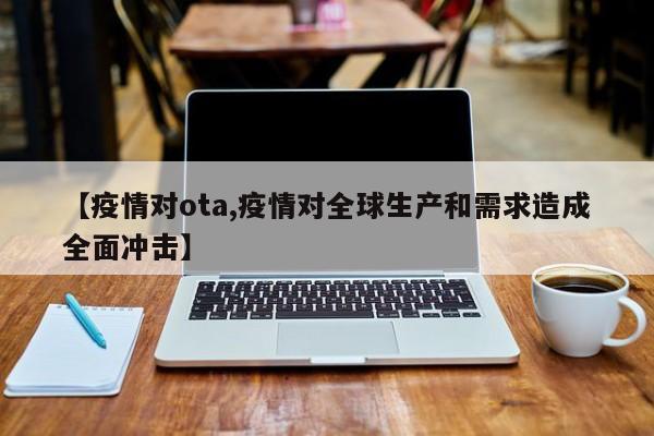 【疫情对ota,疫情对全球生产和需求造成全面冲击】