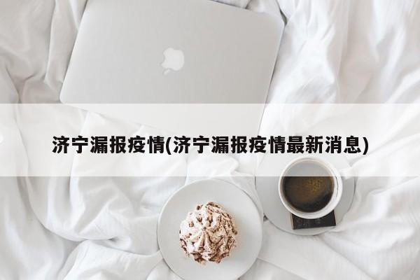 济宁漏报疫情(济宁漏报疫情最新消息)