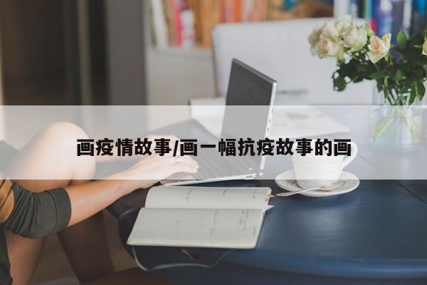 画疫情故事/画一幅抗疫故事的画
