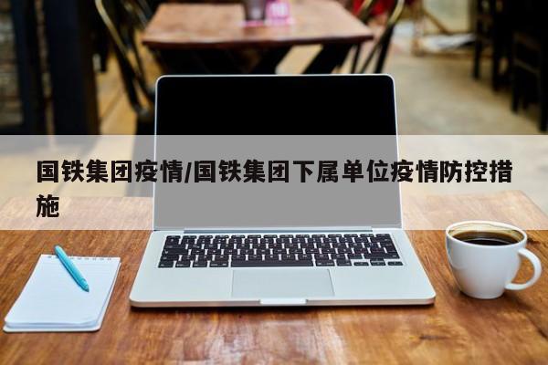 国铁集团疫情/国铁集团下属单位疫情防控措施