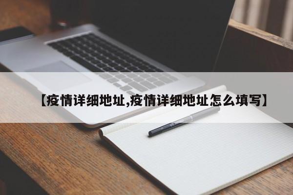 【疫情详细地址,疫情详细地址怎么填写】