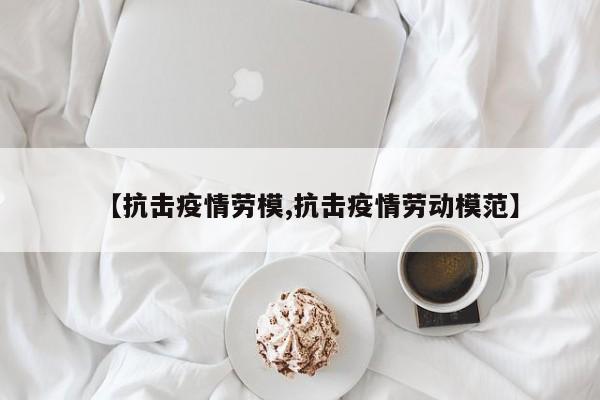 【抗击疫情劳模,抗击疫情劳动模范】