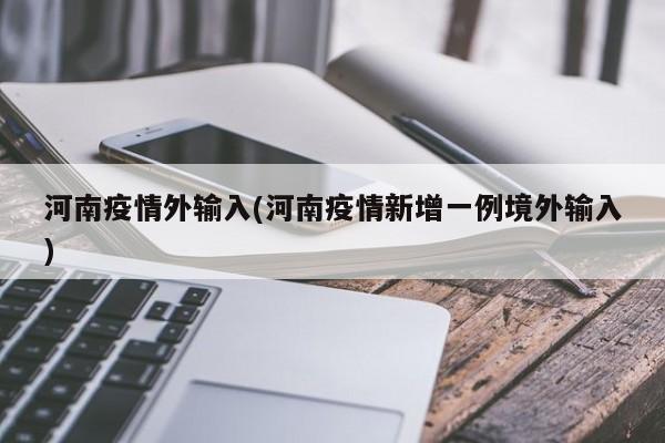 河南疫情外输入(河南疫情新增一例境外输入)
