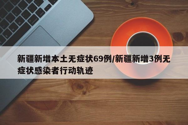 新疆新增本土无症状69例/新疆新增3例无症状感染者行动轨迹