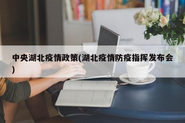 中央湖北疫情政策(湖北疫情防疫指挥发布会)