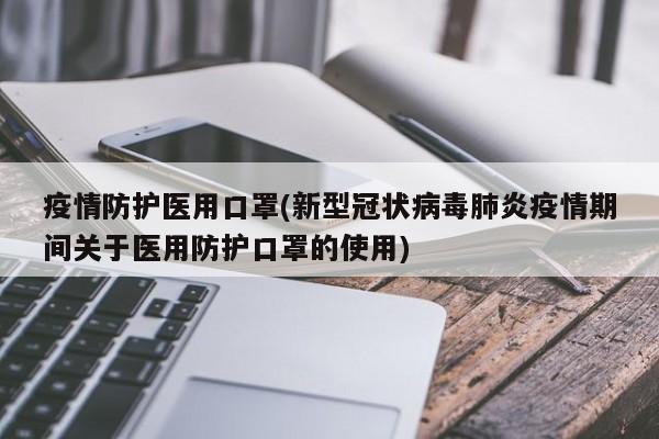 疫情防护医用口罩(新型冠状病毒肺炎疫情期间关于医用防护口罩的使用)