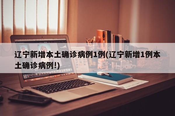 辽宁新增本土确诊病例1例(辽宁新增1例本土确诊病例!)