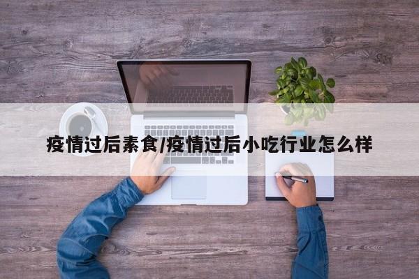 疫情过后素食/疫情过后小吃行业怎么样