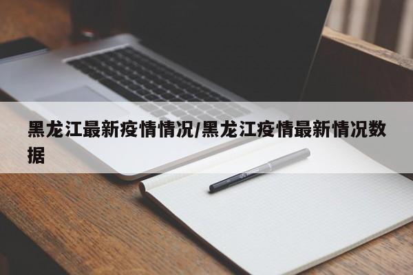 黑龙江最新疫情情况/黑龙江疫情最新情况数据