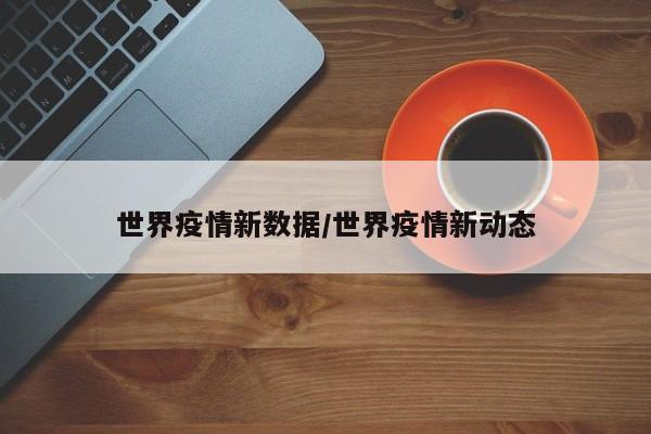 世界疫情新数据/世界疫情新动态