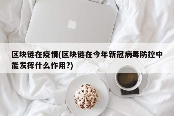 区块链在疫情(区块链在今年新冠病毒防控中能发挥什么作用?)