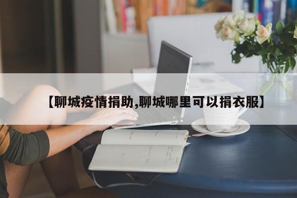 【聊城疫情捐助,聊城哪里可以捐衣服】