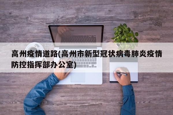 高州疫情道路(高州市新型冠状病毒肺炎疫情防控指挥部办公室)