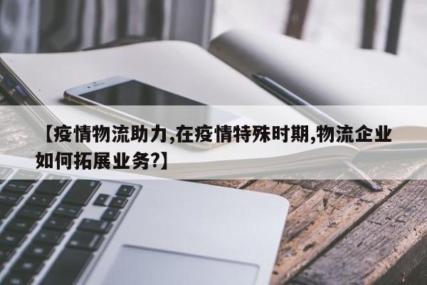 【疫情物流助力,在疫情特殊时期,物流企业如何拓展业务?】