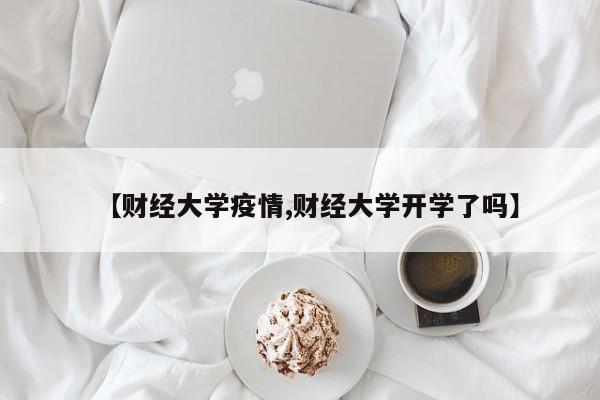 【财经大学疫情,财经大学开学了吗】