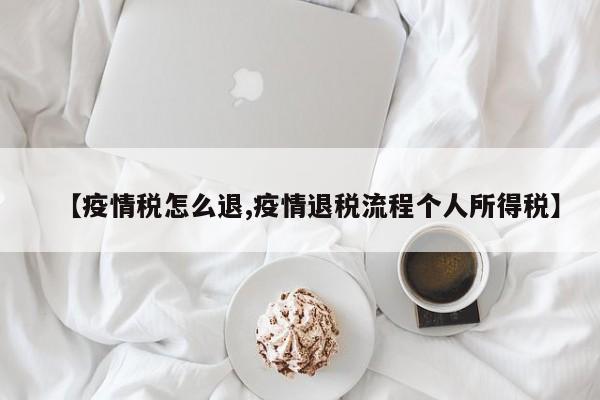 【疫情税怎么退,疫情退税流程个人所得税】