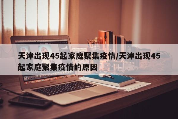 天津出现45起家庭聚集疫情/天津出现45起家庭聚集疫情的原因
