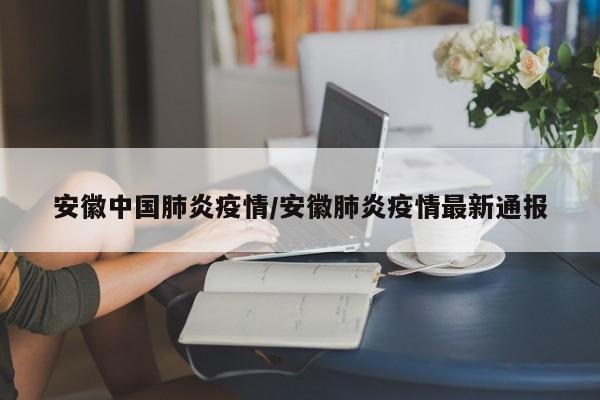 安徽中国肺炎疫情/安徽肺炎疫情最新通报