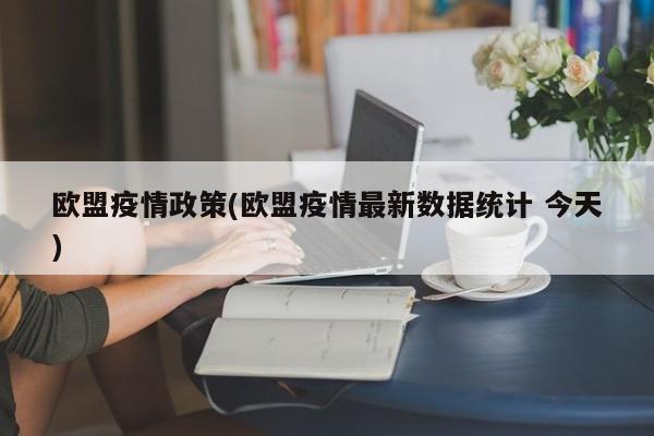 欧盟疫情政策(欧盟疫情最新数据统计 今天)
