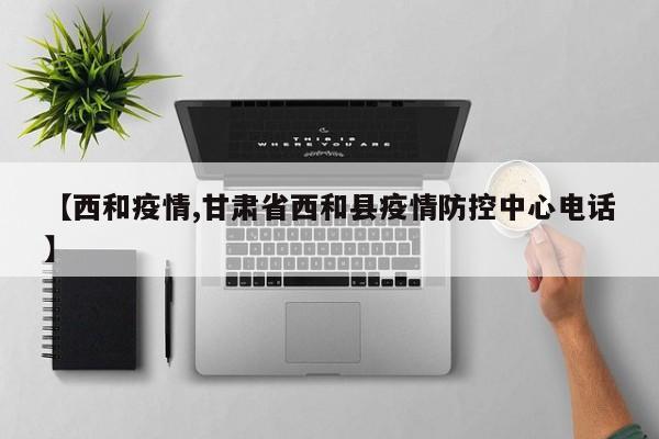 【西和疫情,甘肃省西和县疫情防控中心电话】