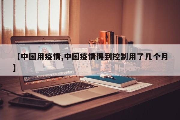 【中国用疫情,中国疫情得到控制用了几个月】