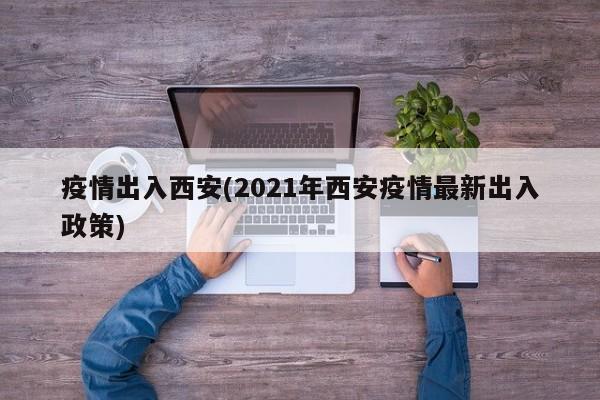 疫情出入西安(2021年西安疫情最新出入政策)