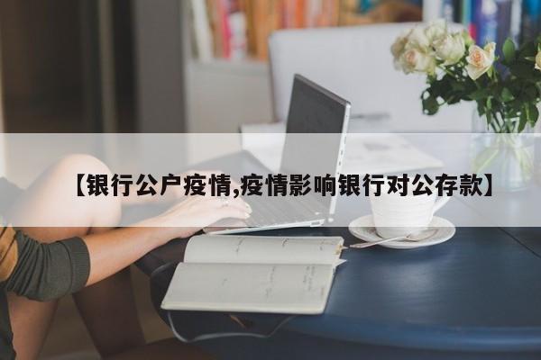 【银行公户疫情,疫情影响银行对公存款】