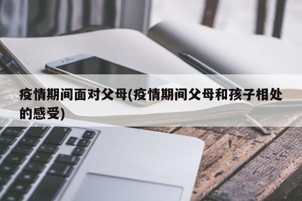 疫情期间面对父母(疫情期间父母和孩子相处的感受)