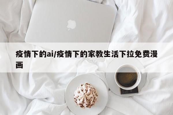 疫情下的ai/疫情下的家教生活下拉免费漫画
