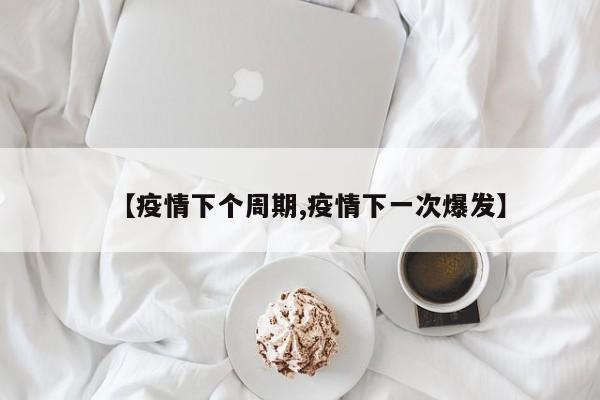 【疫情下个周期,疫情下一次爆发】
