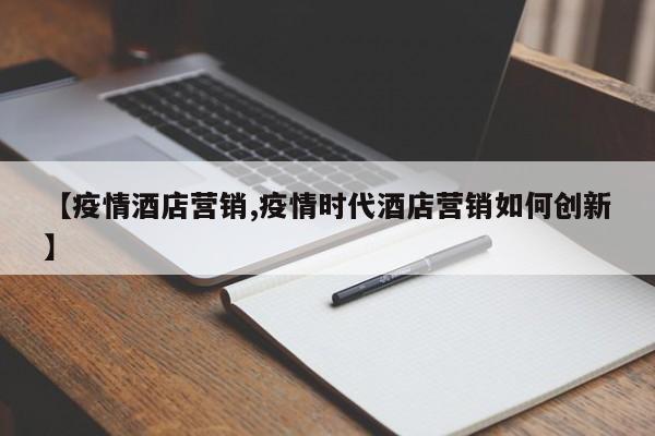 【疫情酒店营销,疫情时代酒店营销如何创新】