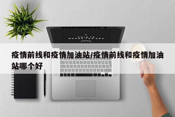疫情前线和疫情加油站/疫情前线和疫情加油站哪个好