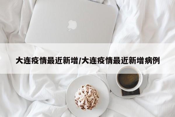 大连疫情最近新增/大连疫情最近新增病例