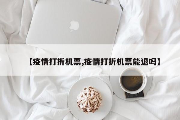 【疫情打折机票,疫情打折机票能退吗】
