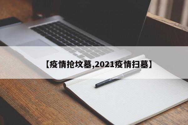 【疫情抢坟墓,2021疫情扫墓】