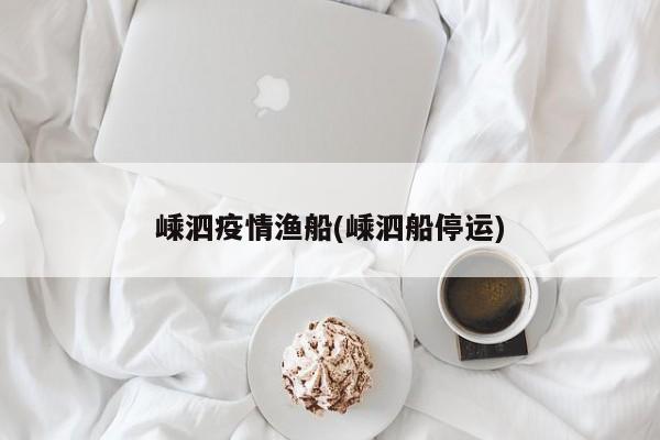 嵊泗疫情渔船(嵊泗船停运)