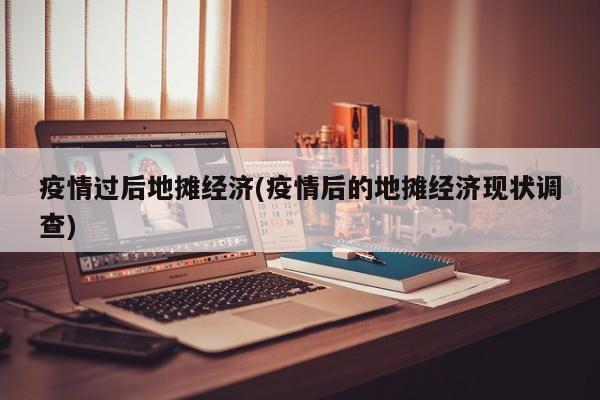 疫情过后地摊经济(疫情后的地摊经济现状调查)