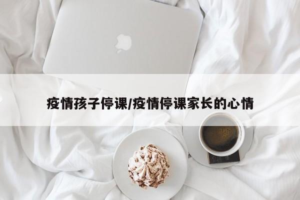 疫情孩子停课/疫情停课家长的心情