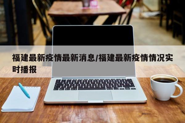 福建最新疫情最新消息/福建最新疫情情况实时播报