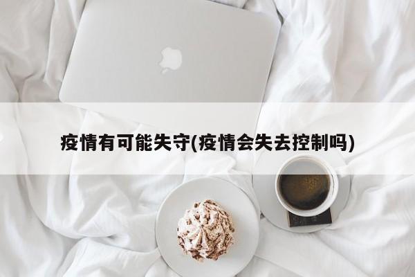 疫情有可能失守(疫情会失去控制吗)