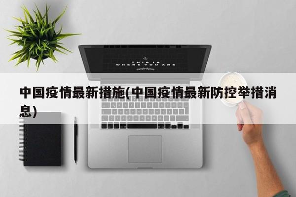 中国疫情最新措施(中国疫情最新防控举措消息)