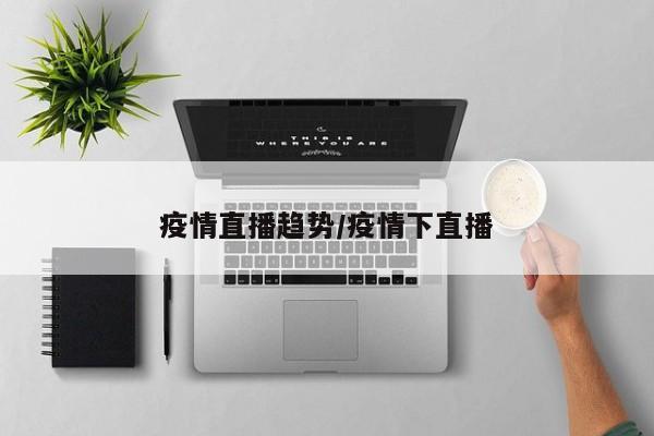 疫情直播趋势/疫情下直播