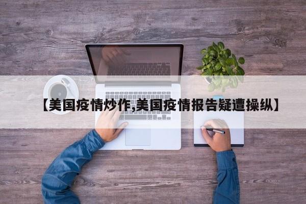 【美国疫情炒作,美国疫情报告疑遭操纵】