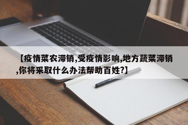 【疫情菜农滞销,受疫情影响,地方蔬菜滞销,你将采取什么办法帮助百姓?】