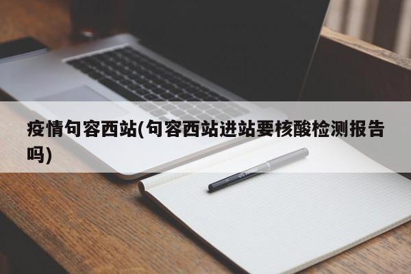 疫情句容西站(句容西站进站要核酸检测报告吗)