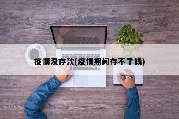 疫情没存款(疫情期间存不了钱)