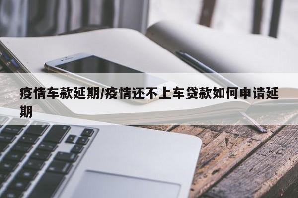 疫情车款延期/疫情还不上车贷款如何申请延期