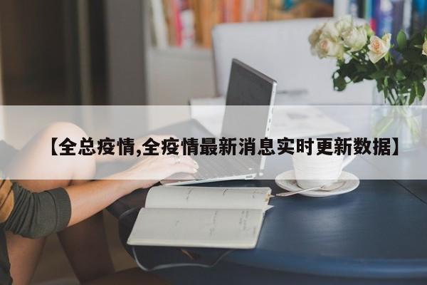 【全总疫情,全疫情最新消息实时更新数据】